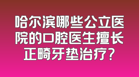 哈尔滨哪些公立医院的口腔医生擅长正畸牙垫治疗？