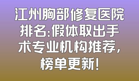 江州胸部修复医院排名：假体取出手术专业机构推荐，榜单更新！