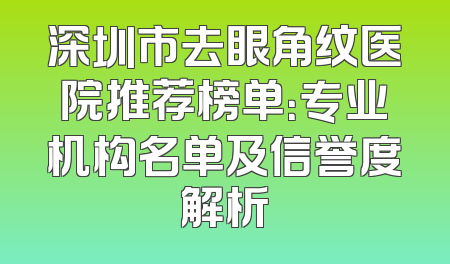 深圳市去眼角纹医院推荐榜单：专业机构名单及信誉度解析