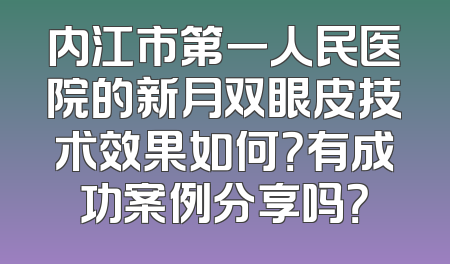 内江市第一人民医院的新月双眼皮技术效果如何？有成功案例分享吗？