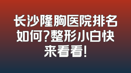 长沙隆胸医院排名如何？整形小白快来看看！