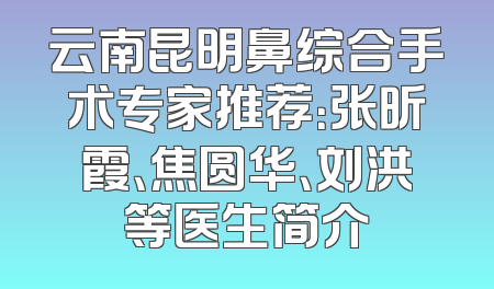 云南昆明鼻综合手术专家推荐：张昕霞、焦圆华、刘洪等医生简介