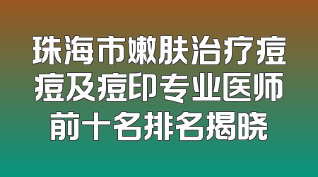 珠海市嫩肤治疗痘痘及痘印专业医师前十名排名揭晓