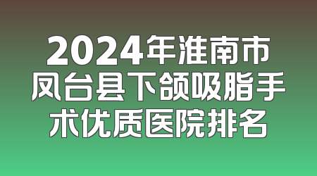 2024年淮南市凤台县下颌吸脂手术优质医院排名