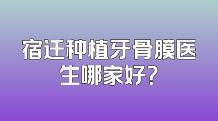宿迁种植牙骨膜医生哪家好？