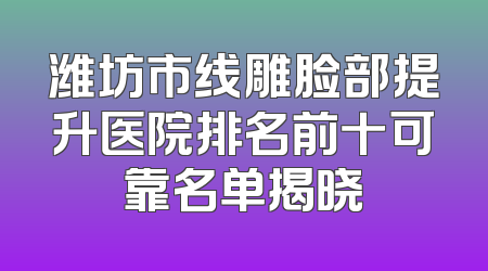 潍坊市线雕脸部提升医院排名前十可靠名单揭晓