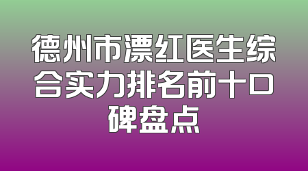 德州市漂红医生综合实力排名前十口碑盘点