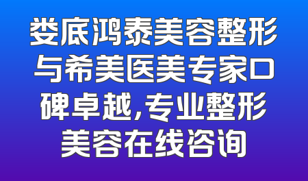娄底鸿泰美容整形与希美医美专家口碑卓越，专业整形美容在线咨询