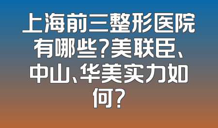 上海前三整形医院有哪些？美联臣、中山、华美实力如何？