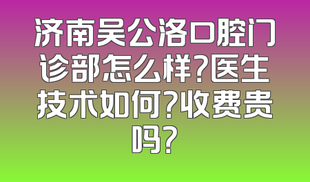 济南吴公洛口腔门诊部怎么样？医生技术如何？收费贵吗？