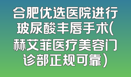 合肥优选医院进行玻尿酸丰唇手术（赫艾菲医疗美容门诊部正规可靠）