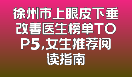 徐州市上眼皮下垂改善医生榜单TOP5，女生推荐阅读指南
