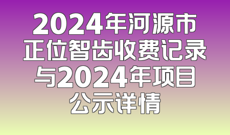 2024年河源市正位智齿收费记录与2024年项目公示详情