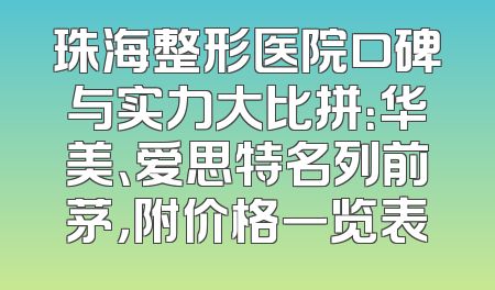珠海整形医院口碑与实力大比拼：华美、爱思特名列前茅，附价格一览表
