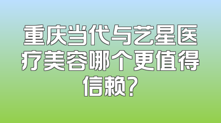 重庆当代与艺星医疗美容哪个更值得信赖？