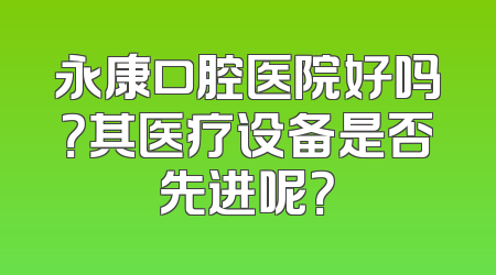 永康口腔医院好吗？其医疗设备是否先进呢？