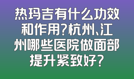 热玛吉有什么功效和作用？杭州、江州哪些医院做面部提升紧致好？