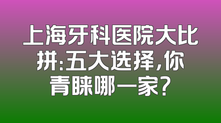 上海牙科医院大比拼：五大选择，你青睐哪一家？