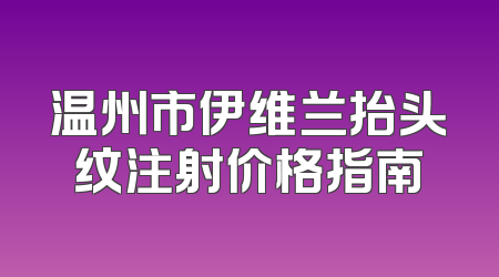 温州市伊维兰抬头纹注射价格指南