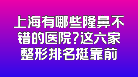上海有哪些隆鼻不错的医院？这六家整形排名挺靠前
