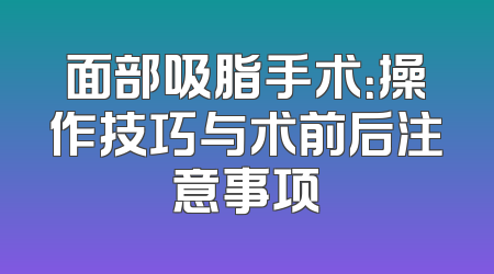 面部吸脂手术：操作技巧与术前后注意事项