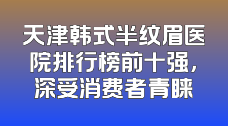 天津韩式半纹眉医院排行榜前十强，深受消费者青睐