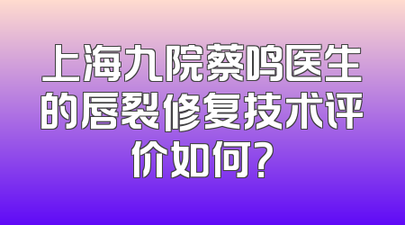上海九院蔡鸣医生的唇裂修复技术评价如何？