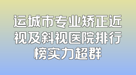 运城市专业矫正近视及斜视医院排行榜实力超群