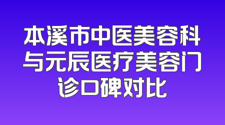 本溪市中医美容科与元辰医疗美容门诊口碑对比