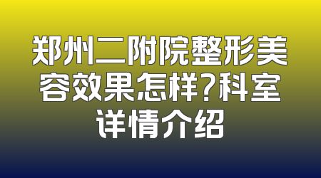 郑州二附院整形美容效果怎样？科室详情介绍