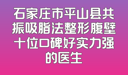 石家庄市平山县共振吸脂法整形腹壁十位口碑好实力强的医生