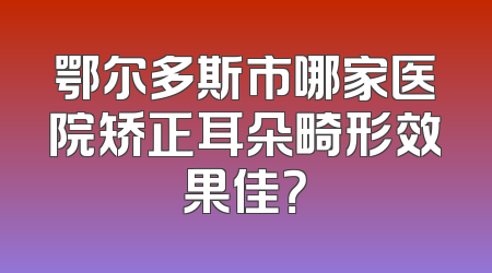 鄂尔多斯市哪家医院矫正耳朵畸形效果佳？