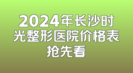 2024年长沙时光整形医院价格表抢先看