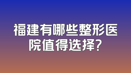 福建有哪些整形医院值得选择？