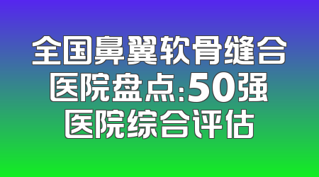 全国鼻翼软骨缝合医院盘点：50强医院综合评估