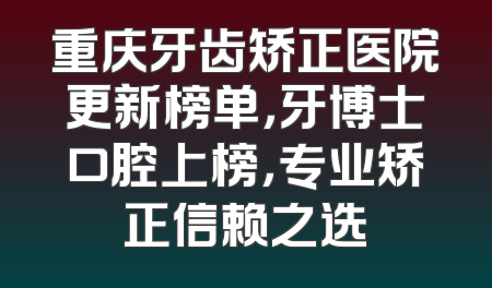 重庆牙齿矫正医院更新榜单，牙博士口腔上榜，专业矫正信赖之选