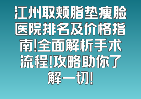 江州取颊脂垫瘦脸医院排名及价格指南！全面解析手术流程！攻略助你了解一切！