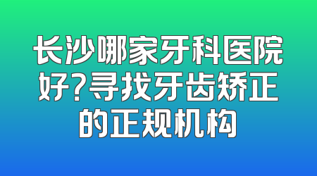 长沙哪家牙科医院好？寻找牙齿矫正的正规机构