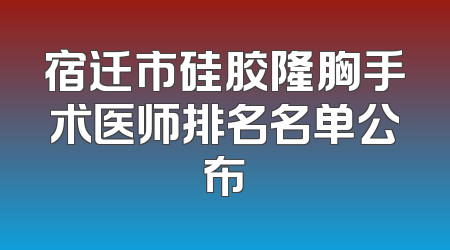 宿迁市硅胶隆胸手术医师排名名单公布