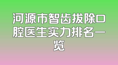 河源市智齿拔除口腔医生实力排名一览