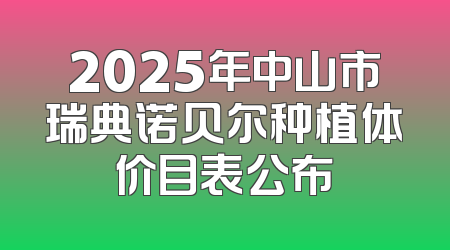 2025年中山市瑞典诺贝尔种植体价目表公布