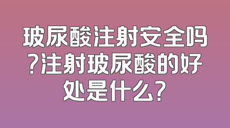 玻尿酸注射安全吗？注射玻尿酸的好处是什么？