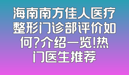 海南南方佳人医疗整形门诊部评价如何？介绍一览！热门医生推荐