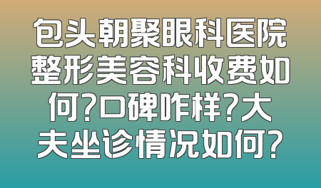 包头朝聚眼科医院整形美容科收费如何？口碑咋样？大夫坐诊情况如何？
