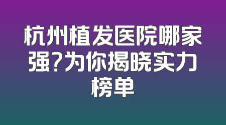 杭州植发医院哪家强？为你揭晓实力榜单