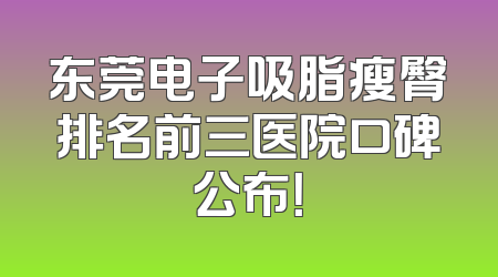 东莞电子吸脂瘦臀排名前三医院口碑公布！