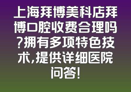 上海拜博美科店拜博口腔收费合理吗？拥有多项特色技术，提供详细医院问答！