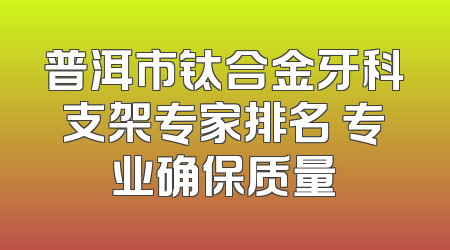 普洱市钛合金牙科支架专家排名 专业确保质量