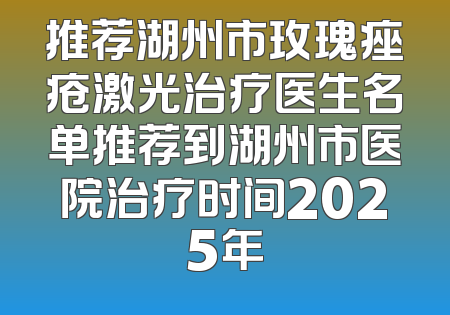 推荐湖州市玫瑰痤疮激光治疗医生名单推荐到湖州市医院治疗时间2025年