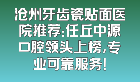 沧州牙齿瓷贴面医院推荐：任丘中源口腔领头上榜，专业可靠服务！